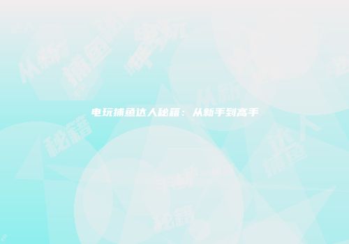 电玩捕鱼达人秘籍：从新手到高手