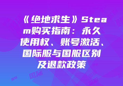 《绝地求生》Steam购买指南：永久使用权、账号激活、国际服与国服区别及退款政策