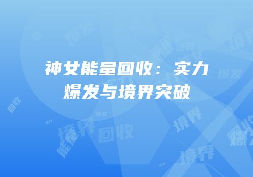 神女能量回收：实力爆发与境界突破