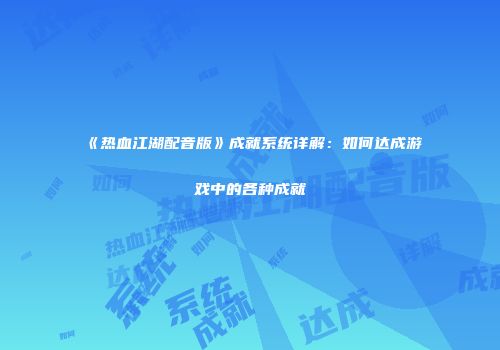 《热血江湖配音版》成就系统详解：如何达成游戏中的各种成就