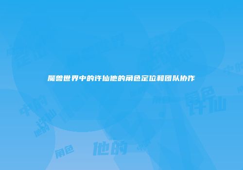 魔兽世界中的许仙他的角色定位和团队协作