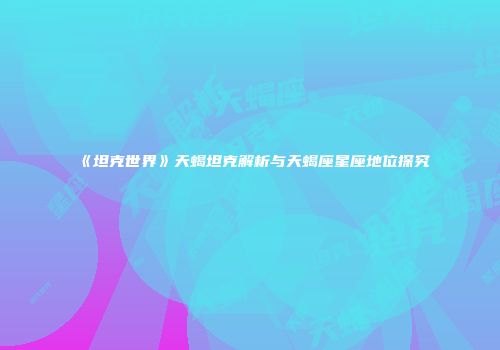 《坦克世界》天蝎坦克解析与天蝎座星座地位探究
