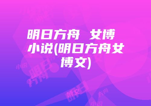 明日方舟 女博 小说(明日方舟女博文)