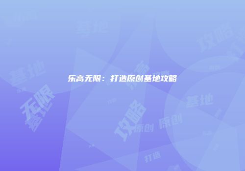 乐高无限：打造原创基地攻略
