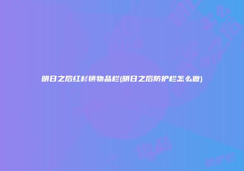明日之后红杉镇物品栏(明日之后防护栏怎么做)