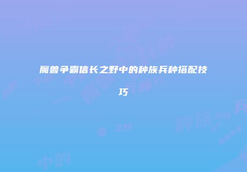 魔兽争霸信长之野中的种族兵种搭配技巧