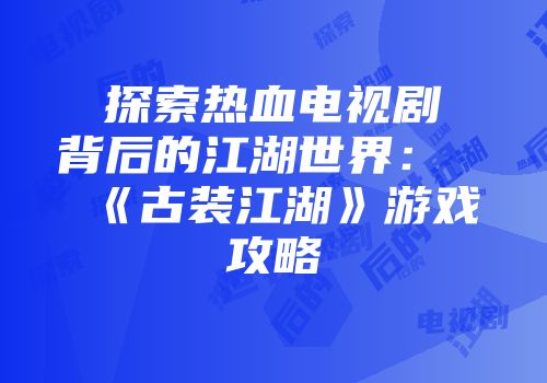 探索热血电视剧背后的江湖世界：《古装江湖》游戏攻略