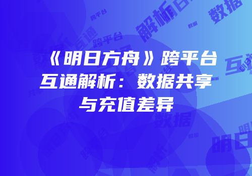 《明日方舟》跨平台互通解析：数据共享与充值差异