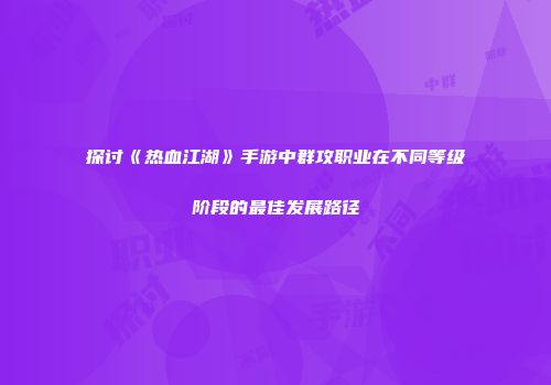 探讨《热血江湖》手游中群攻职业在不同等级阶段的最佳发展路径