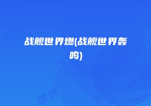 战舰世界燃(战舰世界轰鸣)