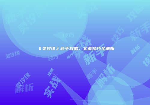 《灵汐缘》新手攻略：实战技巧全解析