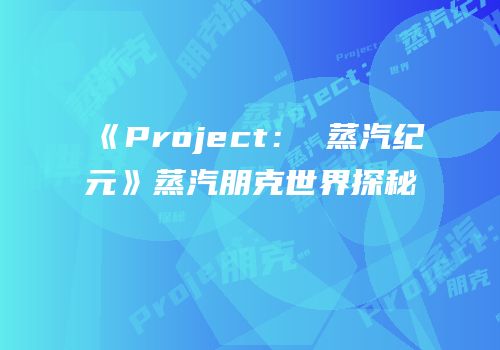 《Project： 蒸汽纪元》蒸汽朋克世界探秘