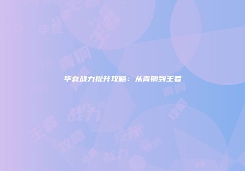 华夏战力提升攻略：从青铜到王者