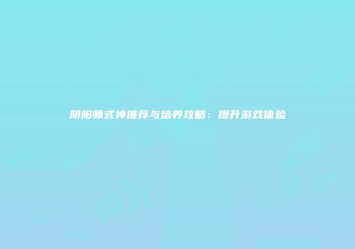 阴阳师式神推荐与培养攻略：提升游戏体验