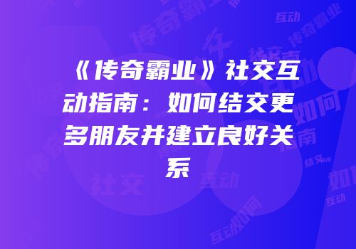 《传奇霸业》社交互动指南:如何结交更多朋友并建立良好关系