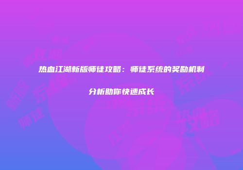 热血江湖新版师徒攻略：师徒系统的奖励机制分析助你快速成长