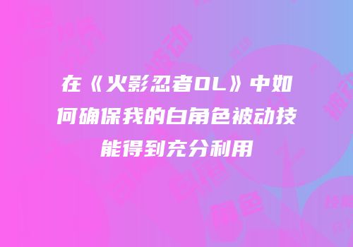 在《火影忍者OL》中如何确保我的白角色被动技能得到充分利用