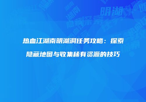 热血江湖南明湖洞任务攻略：探索隐藏地图与收集稀有资源的技巧