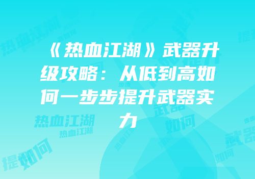 《热血江湖》武器升级攻略：从低到高如何一步步提升武器实力