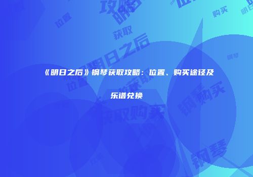 《明日之后》钢琴获取攻略：位置、购买途径及乐谱兑换