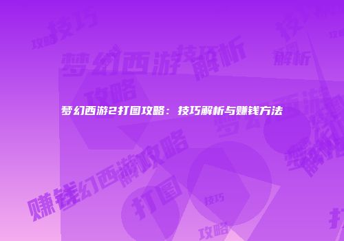 梦幻西游2打图攻略：技巧解析与赚钱方法