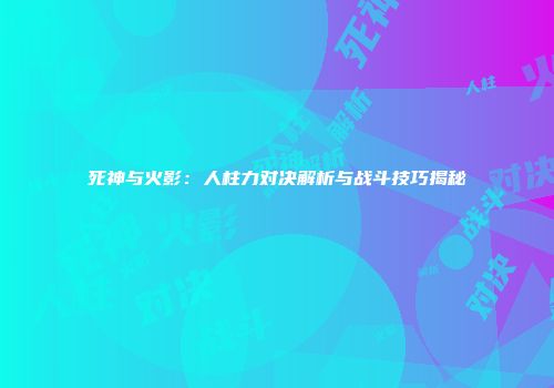 死神与火影：人柱力对决解析与战斗技巧揭秘