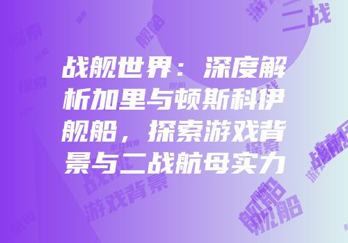 战舰世界：深度解析加里与顿斯科伊舰船，探索游戏背景与二战航母实力