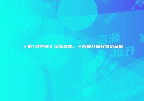 《第7装甲师》资源攻略：三招提升每日物资获取
