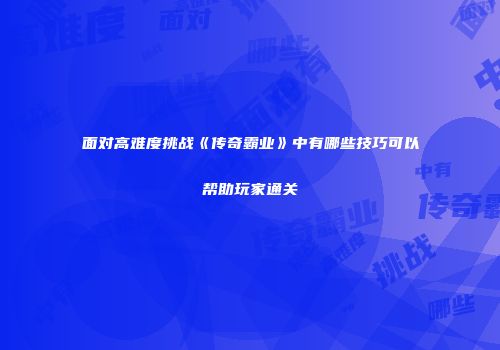 面对高难度挑战《传奇霸业》中有哪些技巧可以帮助玩家通关
