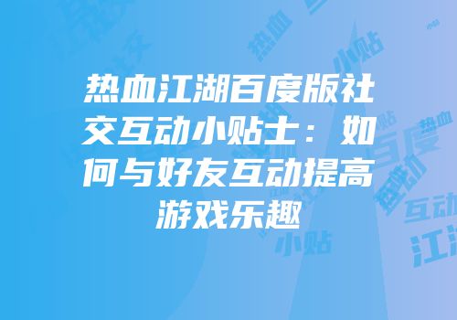 热血江湖百度版社交互动小贴士：如何与好友互动提高游戏乐趣