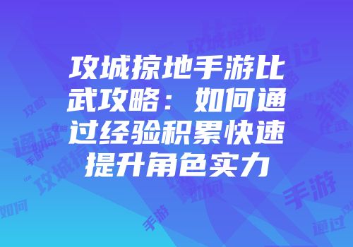 攻城掠地手游比武攻略：如何通过经验积累快速提升角色实力