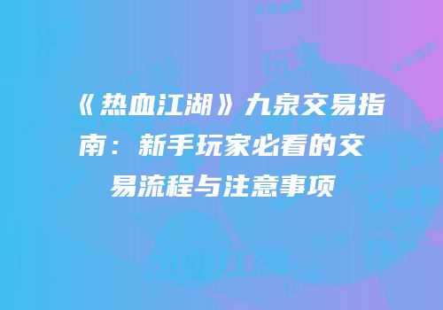 《热血江湖》九泉交易指南：新手玩家必看的交易流程与注意事项