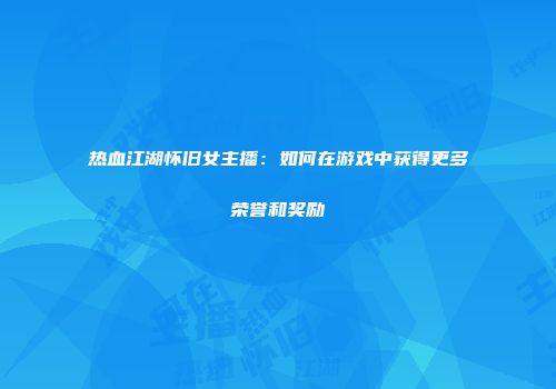 热血江湖怀旧女主播：如何在游戏中获得更多荣誉和奖励