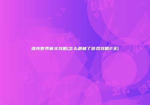 坦克世界破关攻略(怎么都破了游戏攻略2关)