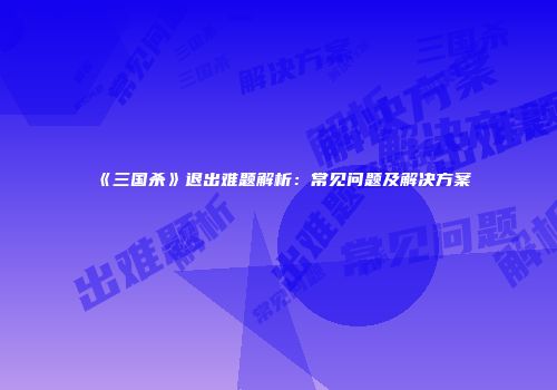 《三国杀》退出难题解析：常见问题及解决方案
