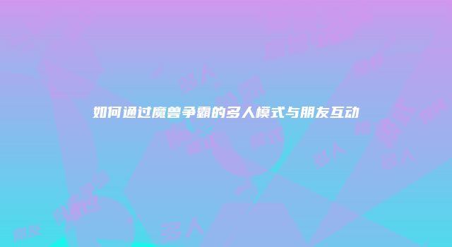如何通过魔兽争霸的多人模式与朋友互动