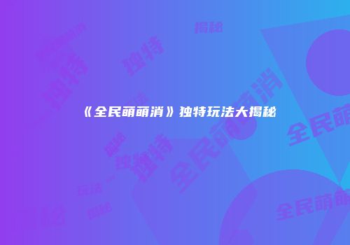 《全民萌萌消》独特玩法大揭秘