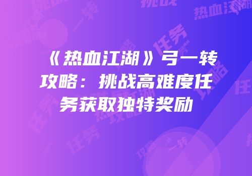 《热血江湖》弓一转攻略:挑战高难度任务获取独特奖励