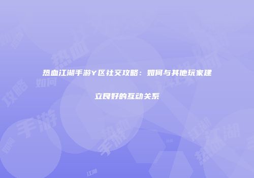 热血江湖手游Y区社交攻略：如何与其他玩家建立良好的互动关系