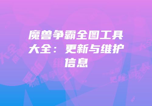 魔兽争霸全图工具大全：更新与维护信息