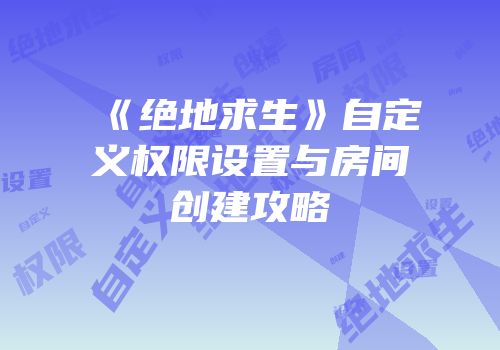 《绝地求生》自定义权限设置与房间创建攻略