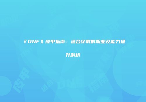 《DNF》皮甲指南：适合穿戴的职业及能力提升解析