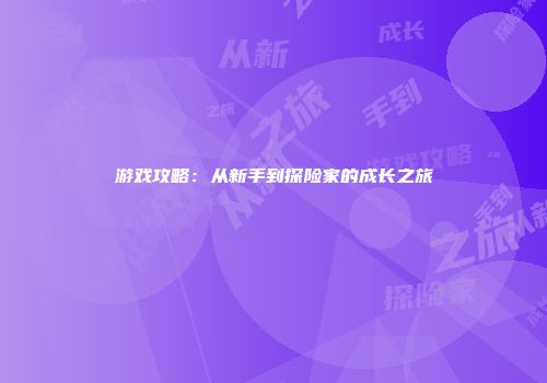 游戏攻略：从新手到探险家的成长之旅