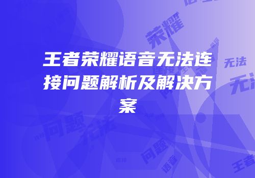 王者荣耀语音无法连接问题解析及解决方案