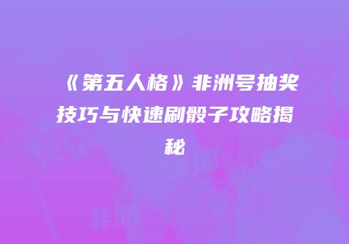 《第五人格》非洲号抽奖技巧与快速刷骰子攻略揭秘