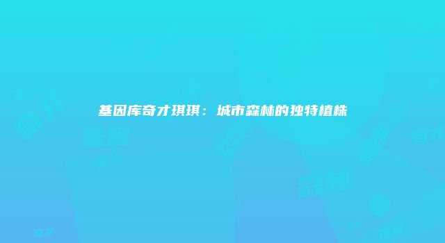基因库奇才琪琪：城市森林的独特植株