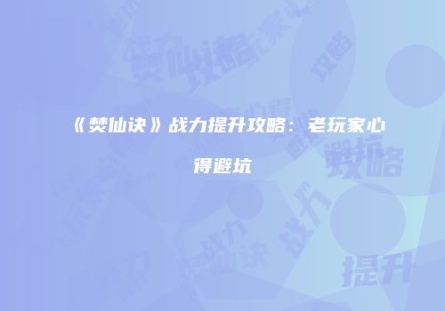 《焚仙诀》战力提升攻略：老玩家心得避坑