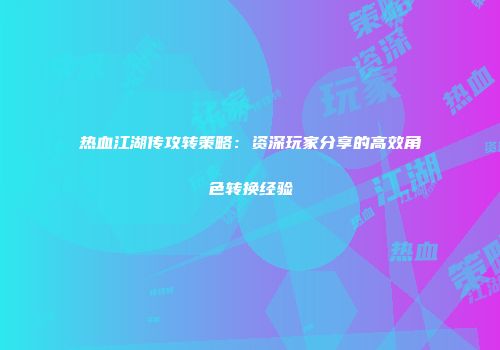 热血江湖传攻转策略：资深玩家分享的高效角色转换经验