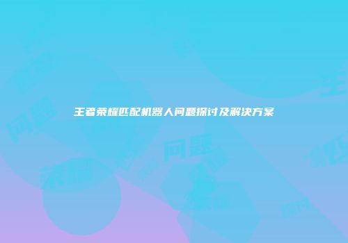 王者荣耀匹配机器人问题探讨及解决方案