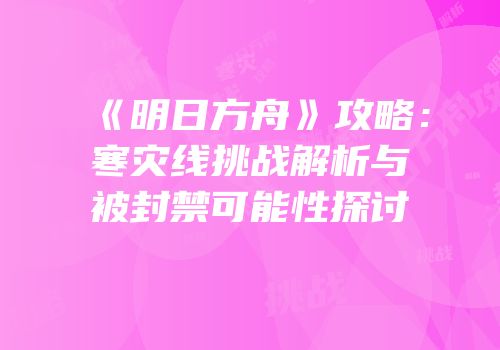 《明日方舟》攻略：寒灾线挑战解析与被封禁可能性探讨